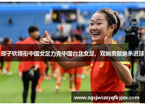 邵子钦领衔中国女足力克中国台北女足，双响贡献绝杀进球